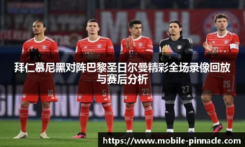拜仁慕尼黑对阵巴黎圣日尔曼精彩全场录像回放与赛后分析